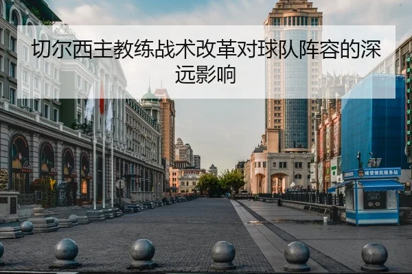 切尔西主教练战术改革对球队阵容的深远影响